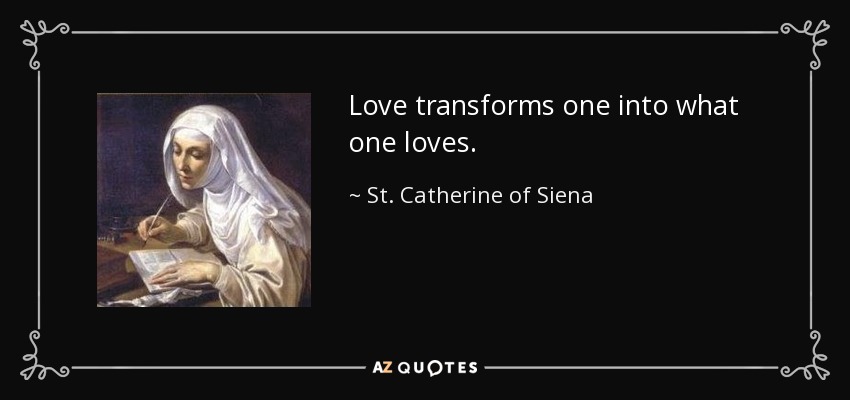 Love transforms one into what one loves. - St. Catherine of Siena