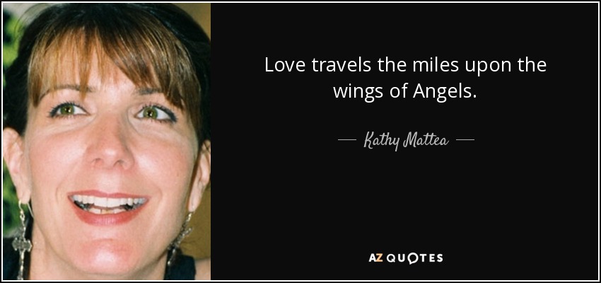 Love travels the miles upon the wings of Angels. - Kathy Mattea