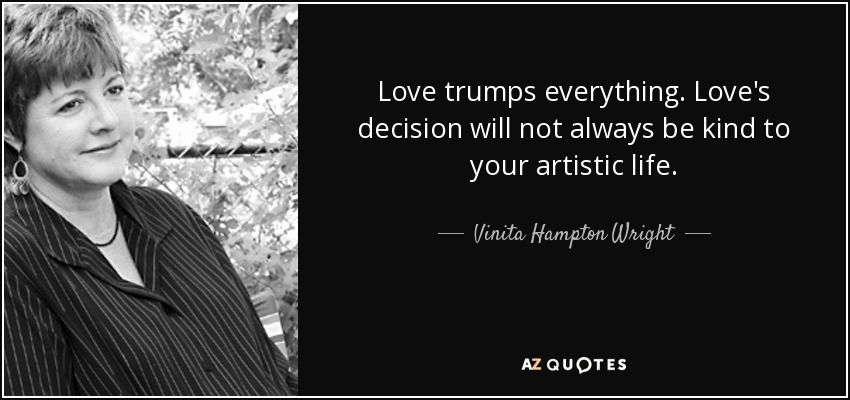 Love trumps everything. Love's decision will not always be kind to your artistic life. - Vinita Hampton Wright