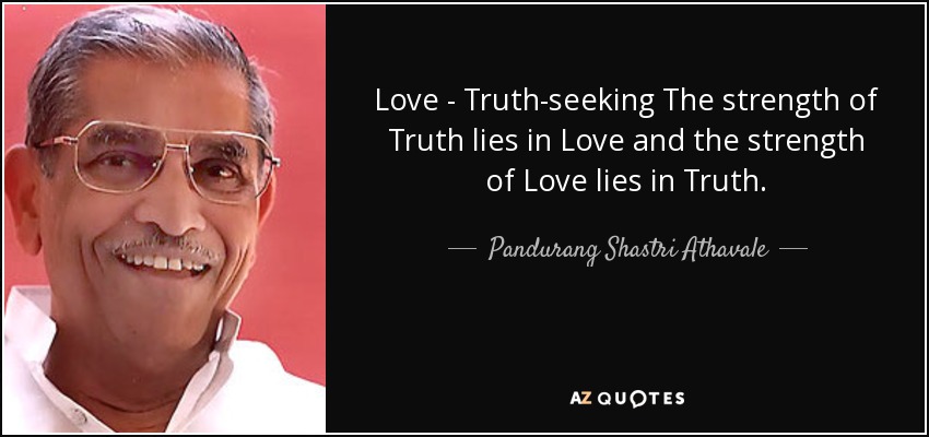 Love - Truth-seeking The strength of Truth lies in Love and the strength of Love lies in Truth. - Pandurang Shastri Athavale