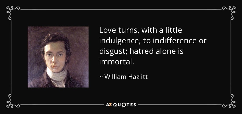 Love turns, with a little indulgence, to indifference or disgust; hatred alone is immortal. - William Hazlitt