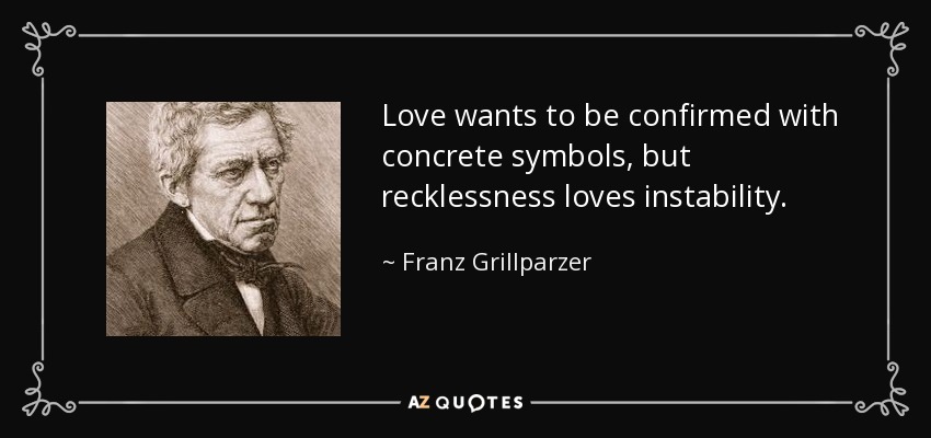 Love wants to be confirmed with concrete symbols, but recklessness loves instability. - Franz Grillparzer