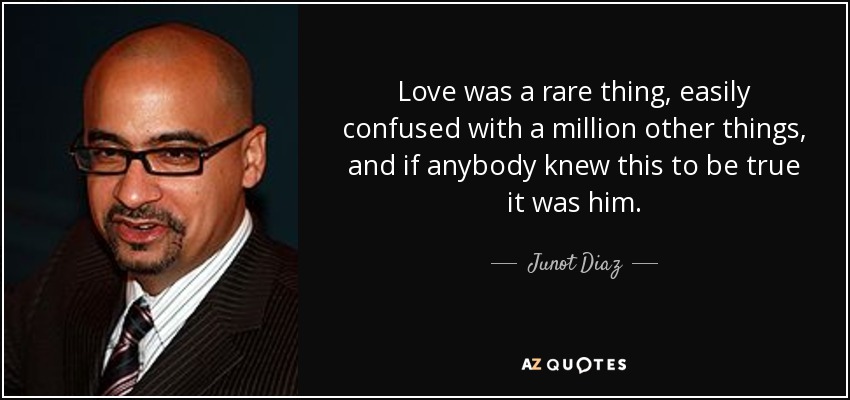 Love was a rare thing, easily confused with a million other things, and if anybody knew this to be true it was him. - Junot Diaz