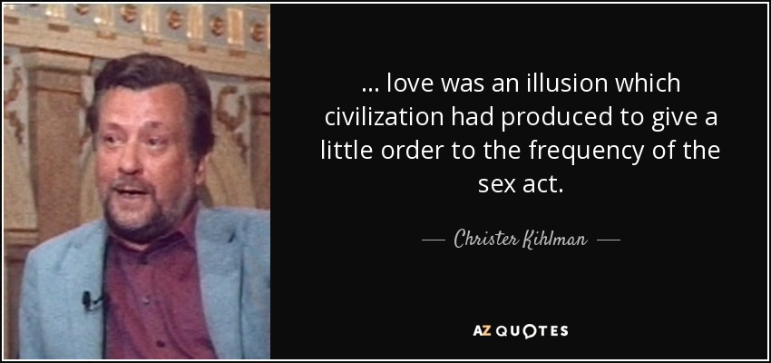 ... love was an illusion which civilization had produced to give a little order to the frequency of the sex act. - Christer Kihlman