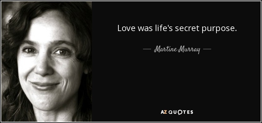 Love was life's secret purpose. - Martine Murray