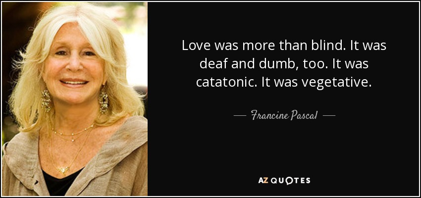 Love was more than blind. It was deaf and dumb, too. It was catatonic. It was vegetative. - Francine Pascal