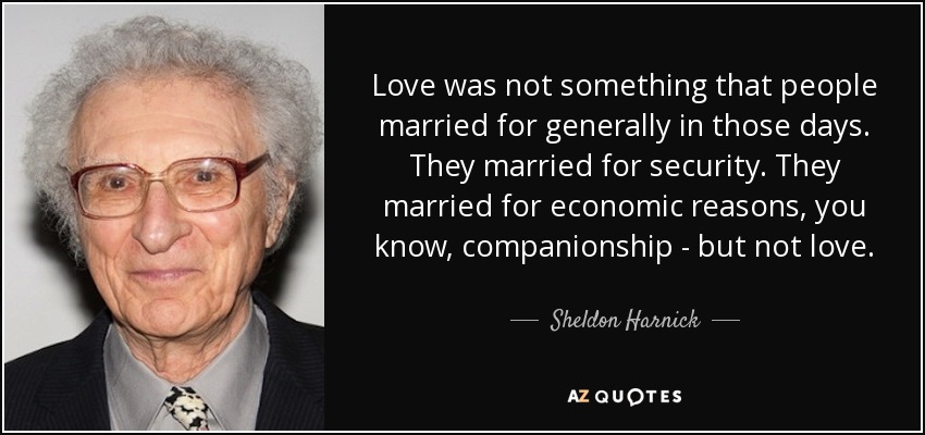 Love was not something that people married for generally in those days. They married for security. They married for economic reasons, you know, companionship - but not love. - Sheldon Harnick