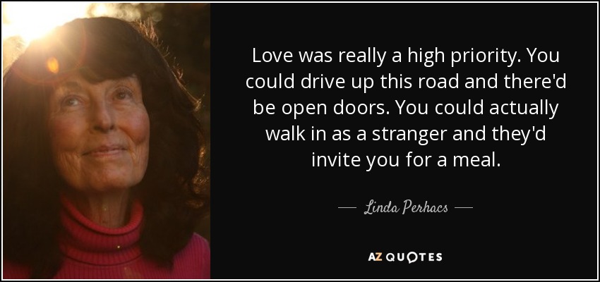 Love was really a high priority. You could drive up this road and there'd be open doors. You could actually walk in as a stranger and they'd invite you for a meal. - Linda Perhacs