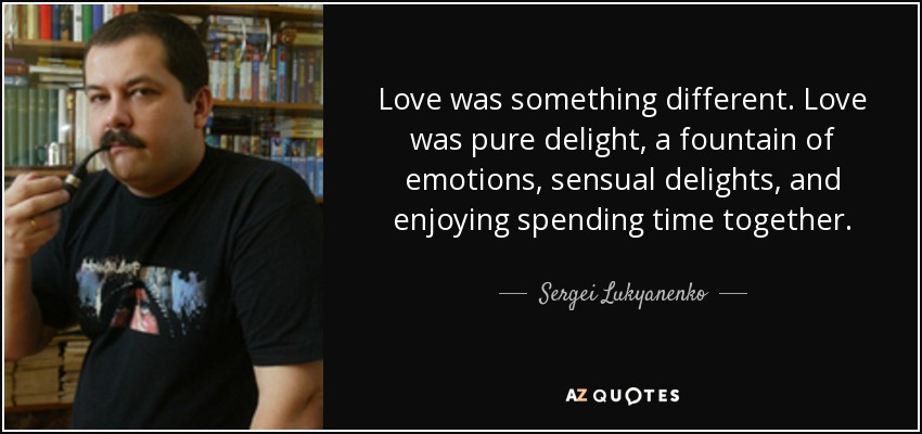 Love was something different. Love was pure delight, a fountain of emotions, sensual delights, and enjoying spending time together. - Sergei Lukyanenko
