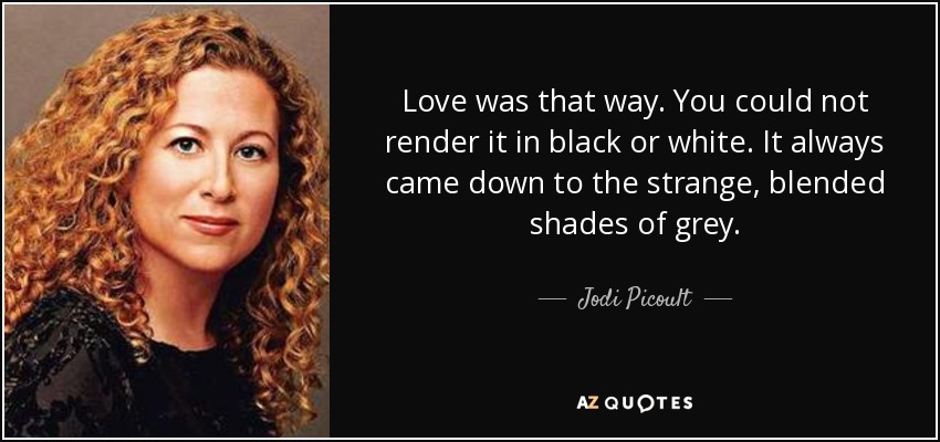 Love was that way. You could not render it in black or white. It always came down to the strange, blended shades of grey. - Jodi Picoult