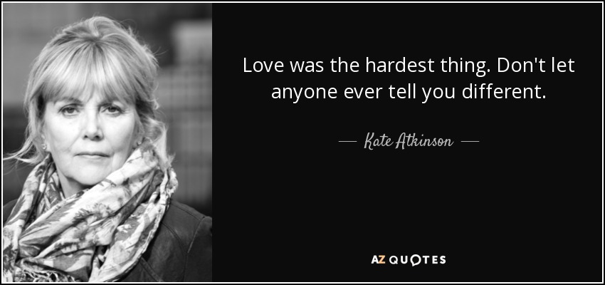 Love was the hardest thing. Don't let anyone ever tell you different. - Kate Atkinson