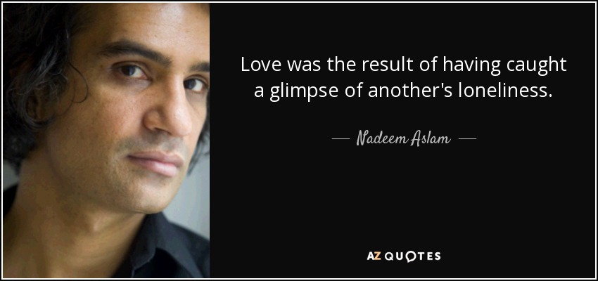 Love was the result of having caught a glimpse of another's loneliness. - Nadeem Aslam