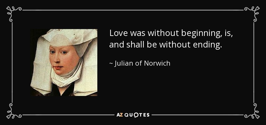 Love was without beginning, is, and shall be without ending. - Julian of Norwich