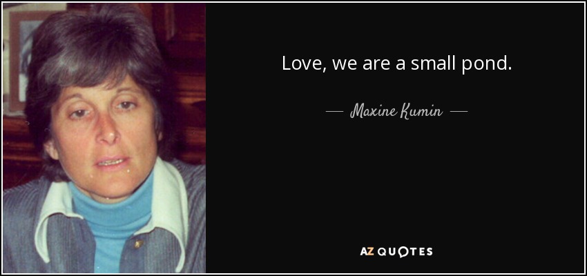 Love, we are a small pond. - Maxine Kumin