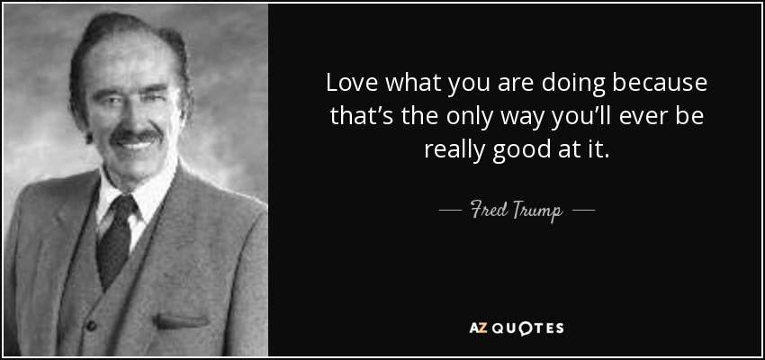 Love what you are doing because that’s the only way you’ll ever be really good at it. - Fred Trump