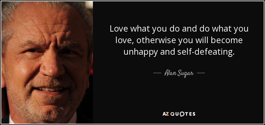 Love what you do and do what you love, otherwise you will become unhappy and self-defeating. - Alan Sugar