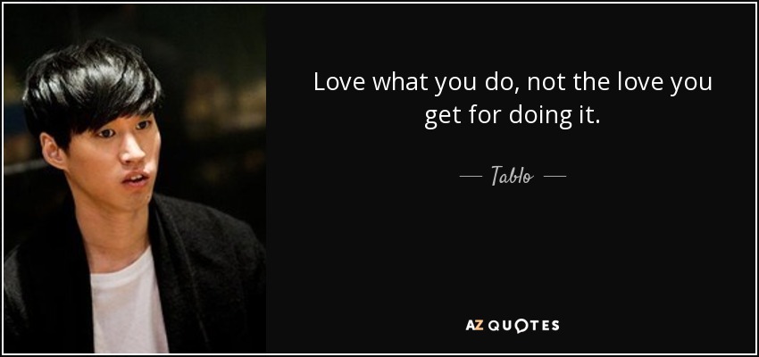 Love what you do, not the love you get for doing it. - Tablo
