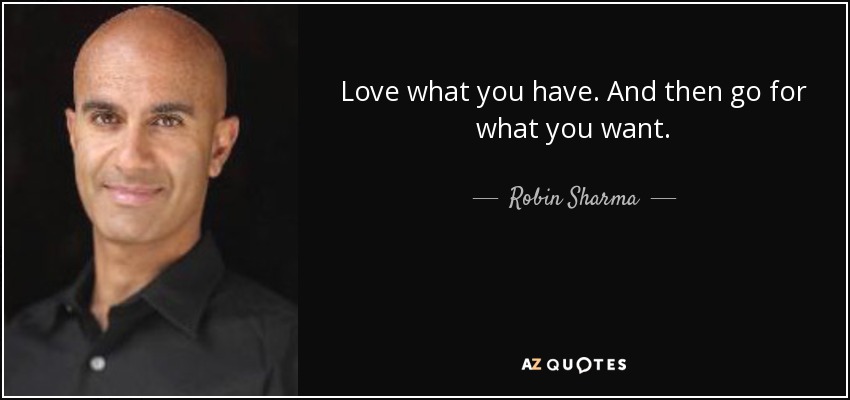 Love what you have. And then go for what you want. - Robin Sharma