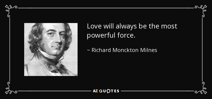 Love will always be the most powerful force. - Richard Monckton Milnes, 1st Baron Houghton