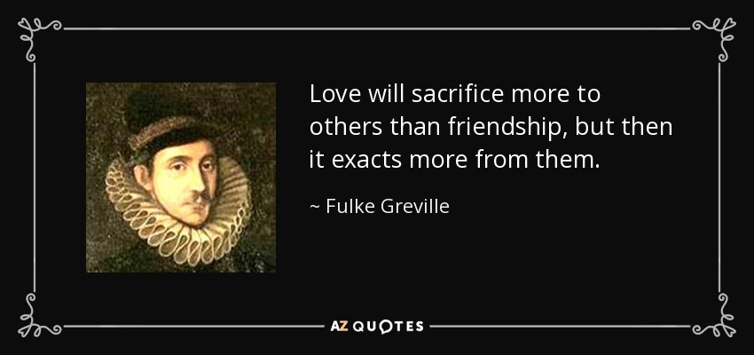 Love will sacrifice more to others than friendship, but then it exacts more from them. - Fulke Greville, 1st Baron Brooke