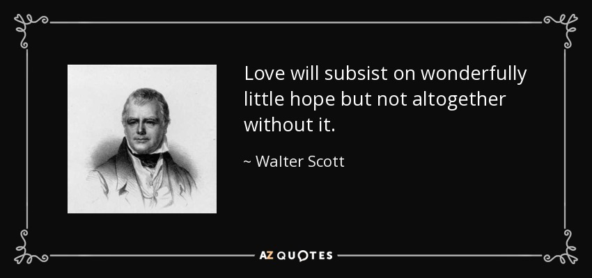 Love will subsist on wonderfully little hope but not altogether without it. - Walter Scott