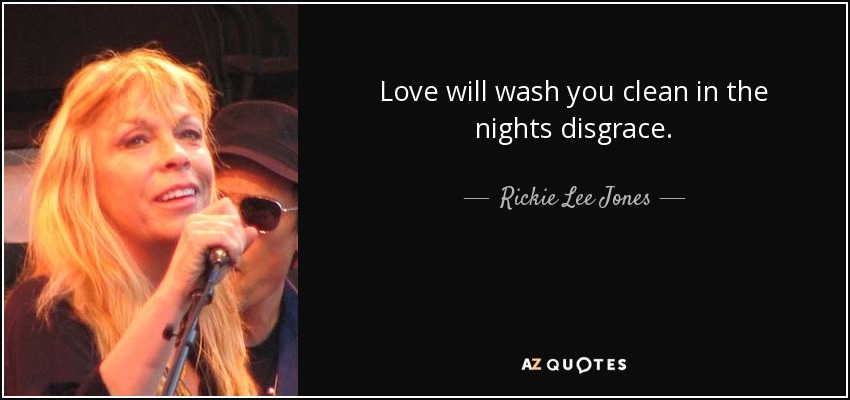 Love will wash you clean in the nights disgrace. - Rickie Lee Jones