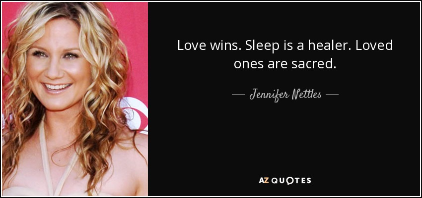 Love wins. Sleep is a healer. Loved ones are sacred. - Jennifer Nettles