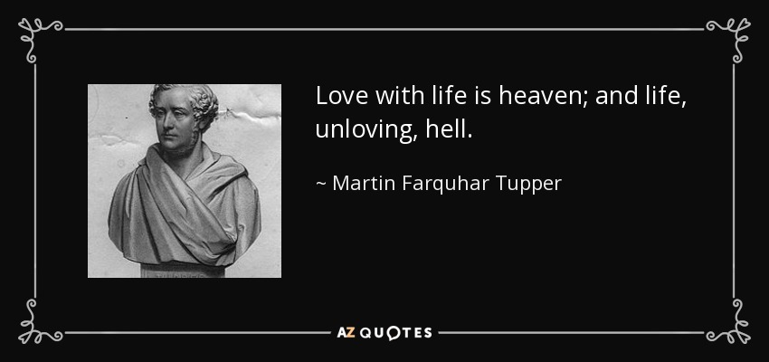 Love with life is heaven; and life, unloving, hell. - Martin Farquhar Tupper