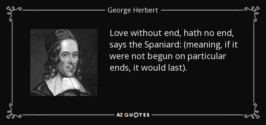 Love without end, hath no end, says the Spaniard: (meaning, if it were not begun on particular ends, it would last). - George Herbert