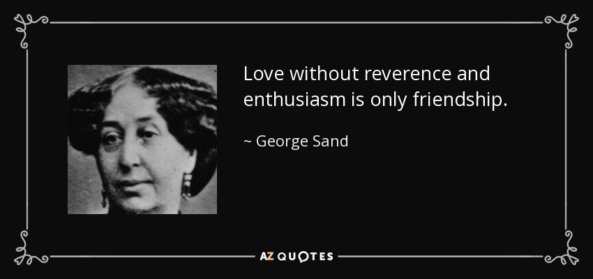 Love without reverence and enthusiasm is only friendship. - George Sand
