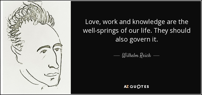 Love, work and knowledge are the well-springs of our life. They should also govern it. - Wilhelm Reich