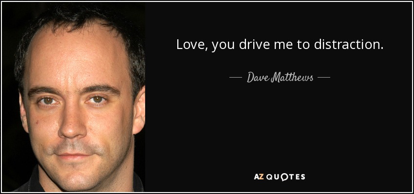 Love, you drive me to distraction. - Dave Matthews