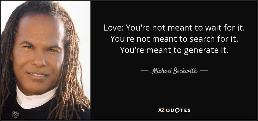 Love: You're not meant to wait for it. You're not meant to search for it. You're meant to generate it. - Michael Beckwith