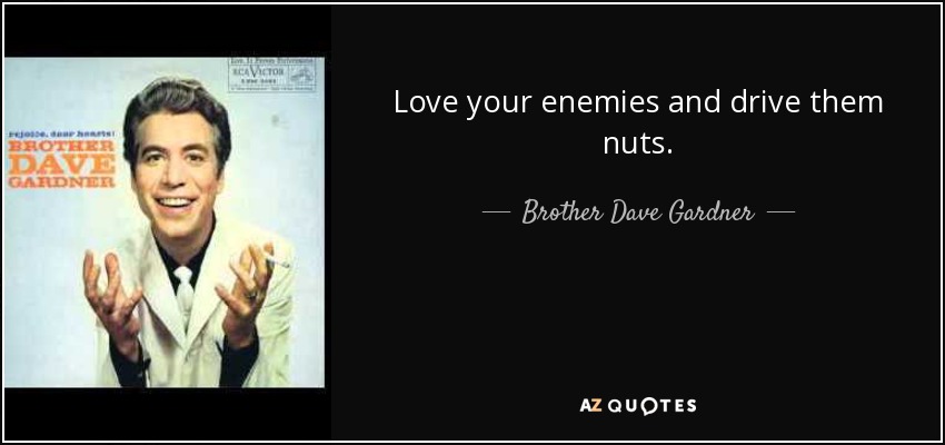Love your enemies and drive them nuts. - Brother Dave Gardner