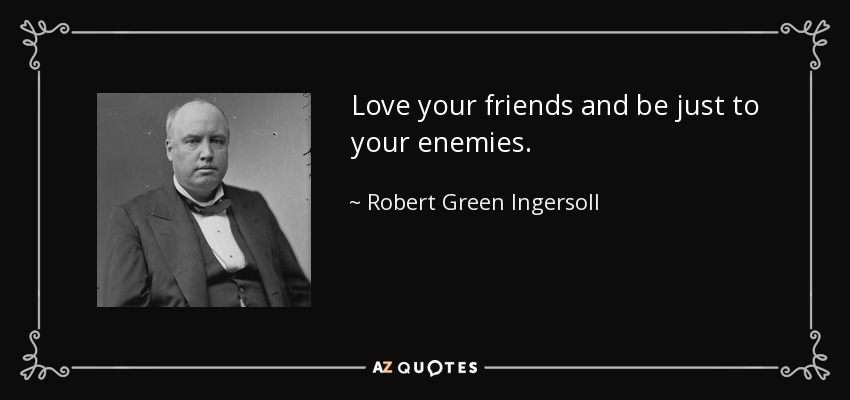 Love your friends and be just to your enemies. - Robert Green Ingersoll
