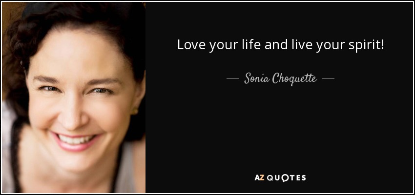 Love your life and live your spirit! - Sonia Choquette