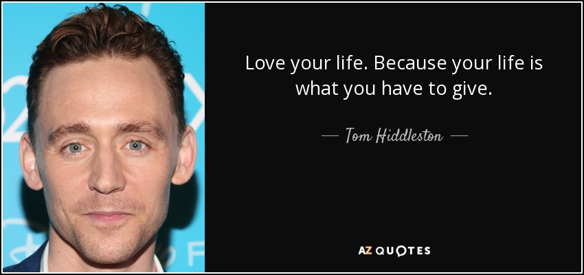 Love your life. Because your life is what you have to give. - Tom Hiddleston