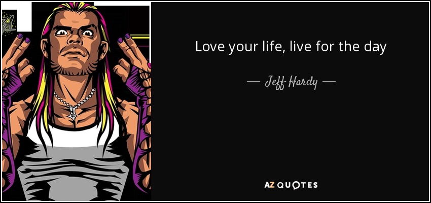 Love your life, live for the day - Jeff Hardy