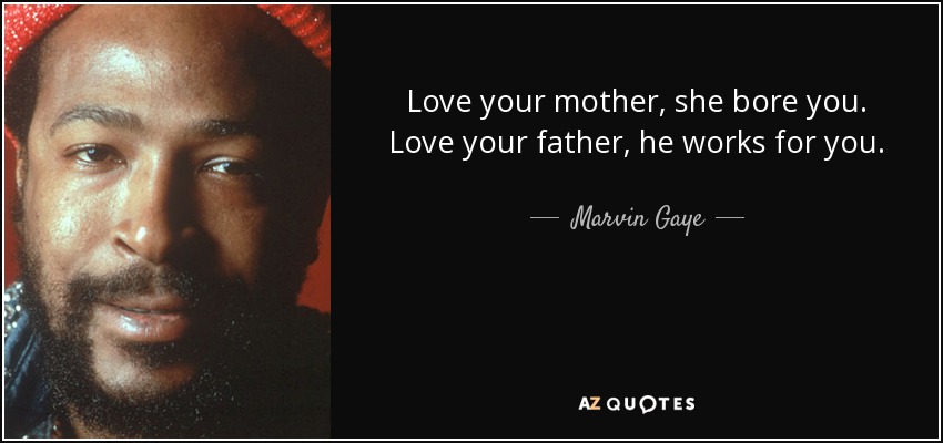 Love your mother, she bore you. Love your father, he works for you. - Marvin Gaye