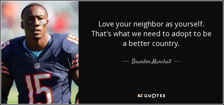 Love your neighbor as yourself. That's what we need to adopt to be a better country. - Brandon Marshall