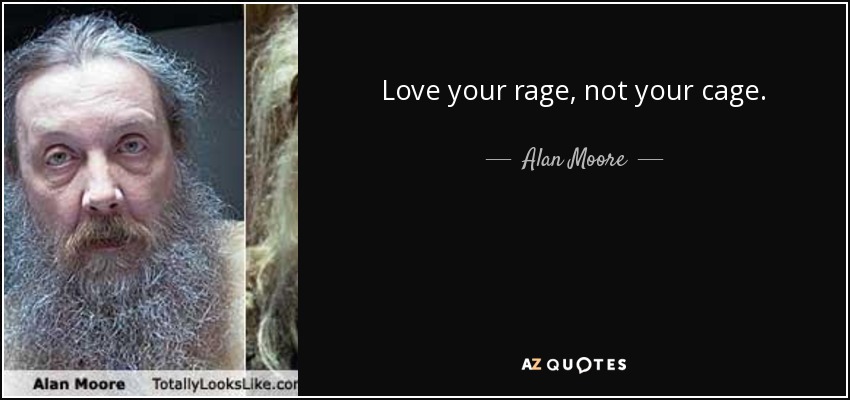 Love your rage, not your cage. - Alan Moore