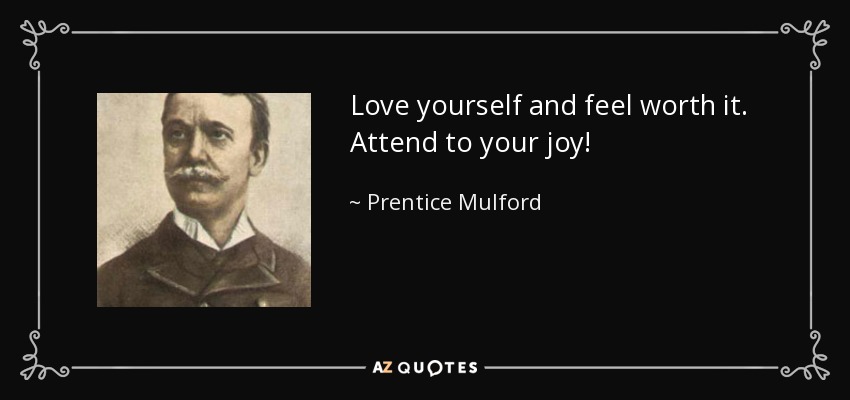 Love yourself and feel worth it. Attend to your joy! - Prentice Mulford
