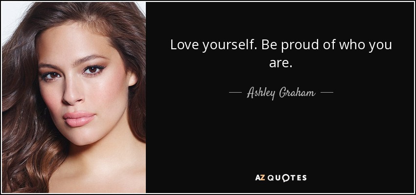 Love yourself. Be proud of who you are. - Ashley Graham