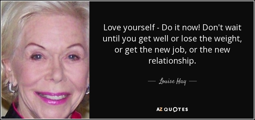 Love yourself - Do it now! Don't wait until you get well or lose the weight, or get the new job, or the new relationship. - Louise Hay