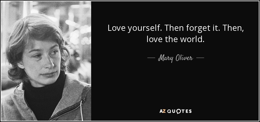 Love yourself. Then forget it. Then, love the world. - Mary Oliver