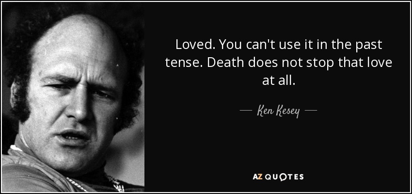 Loved. You can't use it in the past tense. Death does not stop that love at all. - Ken Kesey