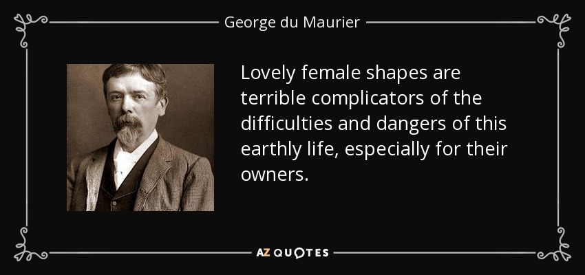 Lovely female shapes are terrible complicators of the difficulties and dangers of this earthly life, especially for their owners. - George du Maurier