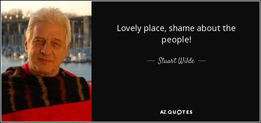Lovely place, shame about the people! - Stuart Wilde