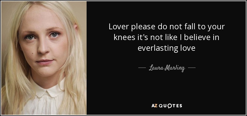 Lover please do not fall to your knees it's not like I believe in everlasting love - Laura Marling