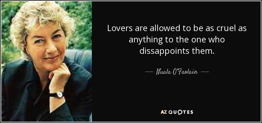 Lovers are allowed to be as cruel as anything to the one who dissappoints them. - Nuala O'Faolain
